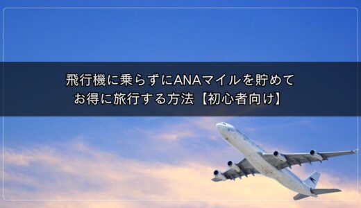 飛行機に乗らずにANAマイルを貯めてお得に旅行する方法【初心者向け】